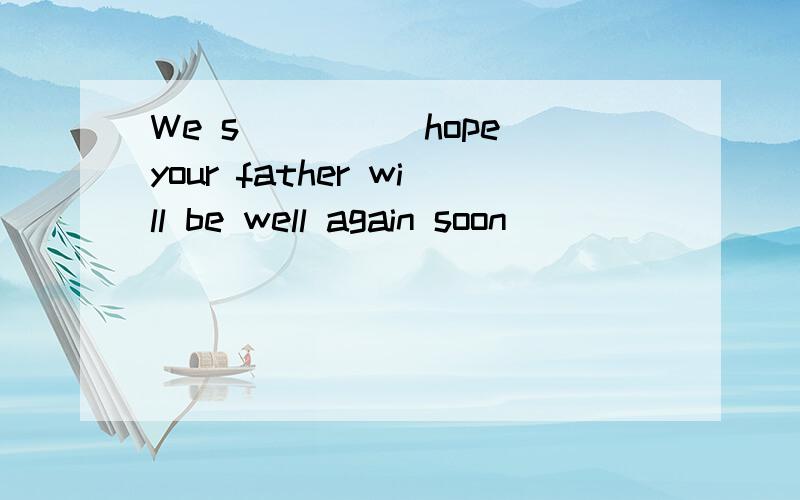 We s_____hope your father will be well again soon