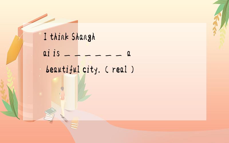 I think Shanghai is ______ a beautiful city.（real）