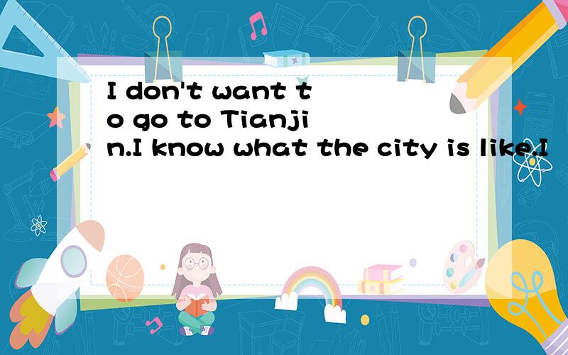 I don't want to go to Tianjin.I know what the city is like.I