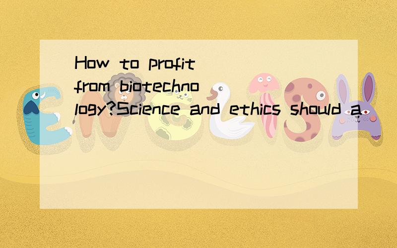 How to profit from biotechnology?Science and ethics should a