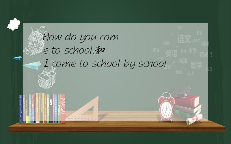 How do you come to school.和 I come to school by school