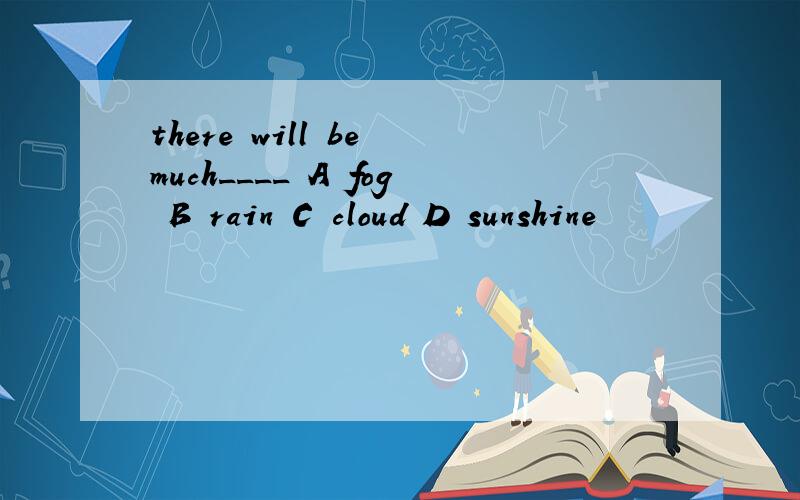 there will be much____ A fog B rain C cloud D sunshine