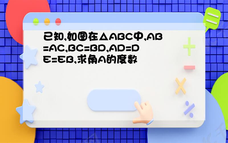 已知,如图在△ABC中,AB=AC,BC=BD,AD=DE=EB,求角A的度数