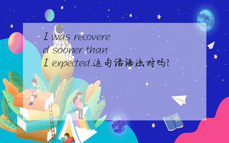 I was recovered sooner than I expected.这句话语法对吗?