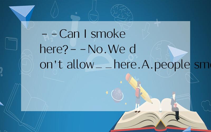 --Can I smoke here?--No.We don't allow__here.A.people smokin