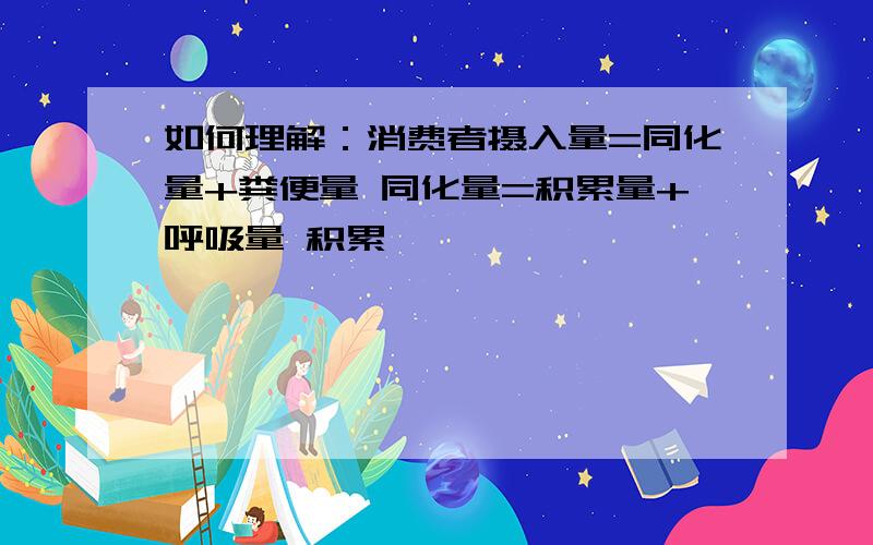 如何理解：消费者摄入量=同化量+粪便量 同化量=积累量+呼吸量 积累