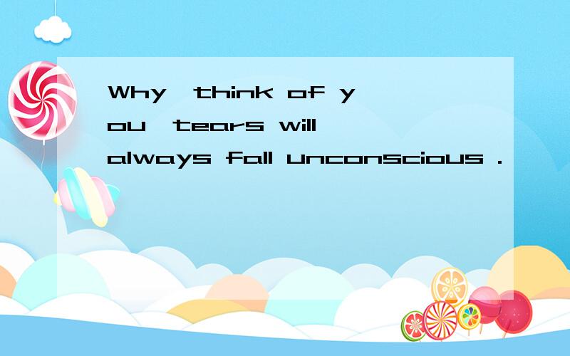 Why,think of you,tears will always fall unconscious .