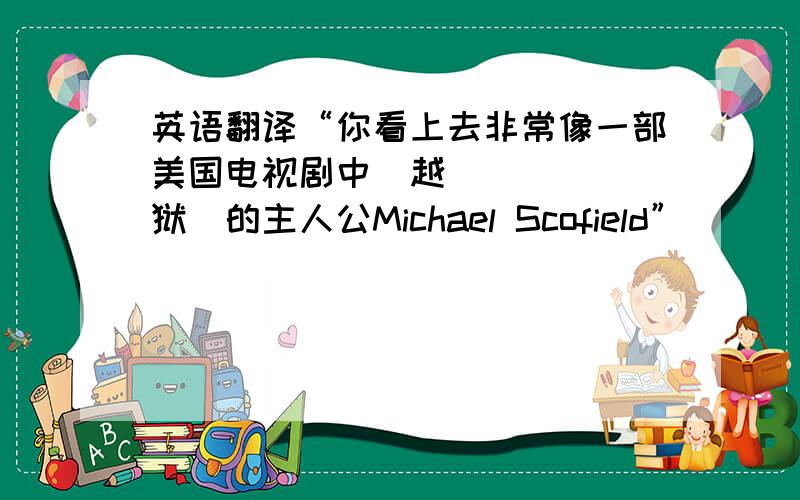 英语翻译“你看上去非常像一部美国电视剧中≪越狱≫的主人公Michael Scofield”