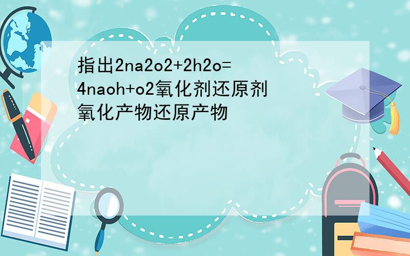 指出2na2o2+2h2o=4naoh+o2氧化剂还原剂氧化产物还原产物