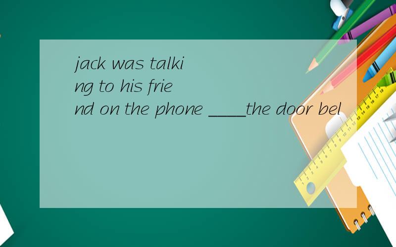 jack was talking to his friend on the phone ____the door bel