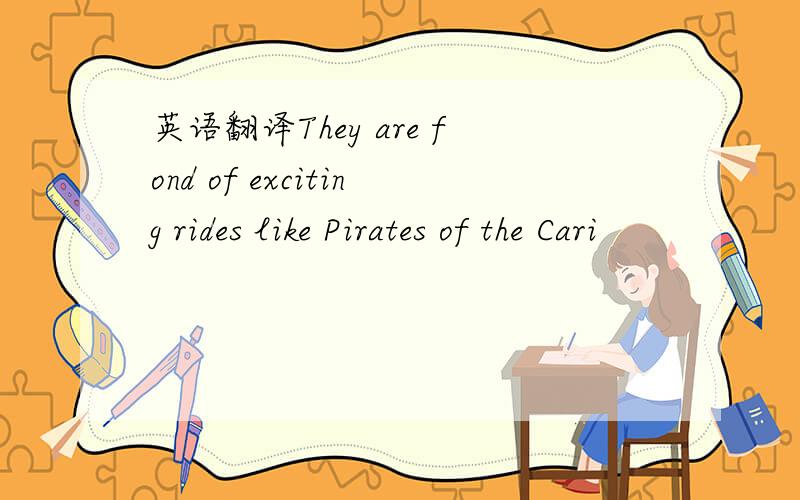 英语翻译They are fond of exciting rides like Pirates of the Cari