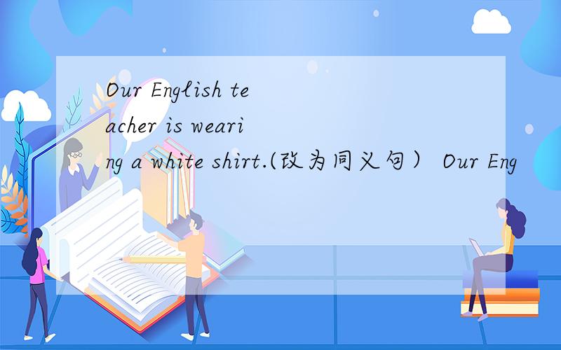Our English teacher is wearing a white shirt.(改为同义句） Our Eng