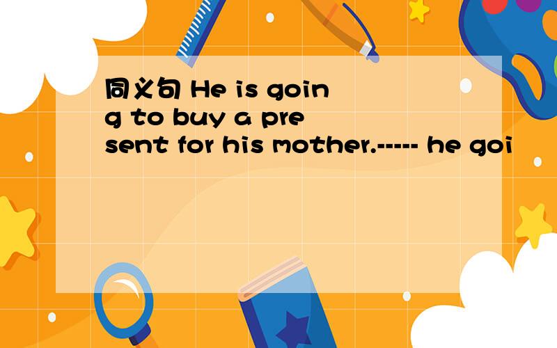 同义句 He is going to buy a present for his mother.----- he goi