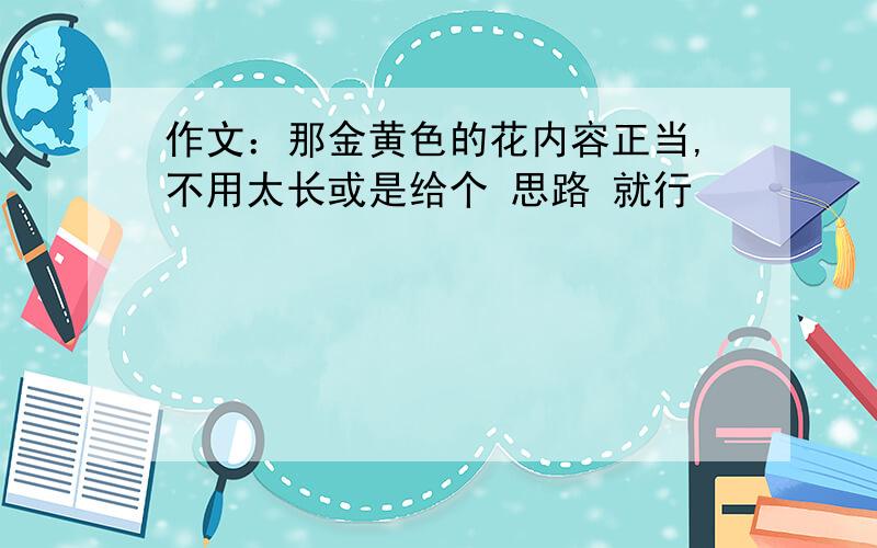 作文：那金黄色的花内容正当,不用太长或是给个 思路 就行