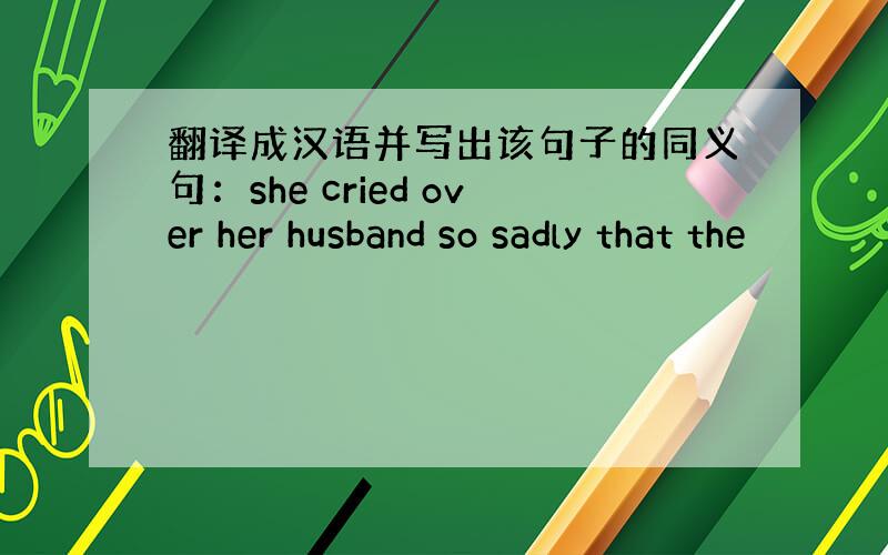 翻译成汉语并写出该句子的同义句：she cried over her husband so sadly that the