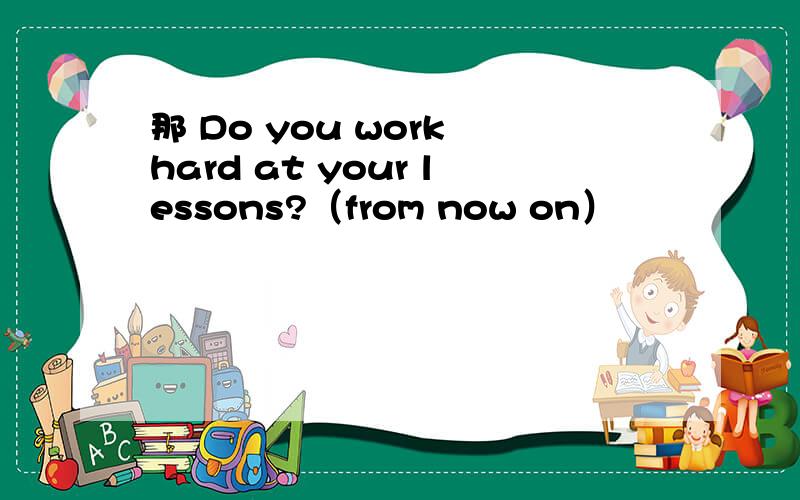 那 Do you work hard at your lessons?（from now on）