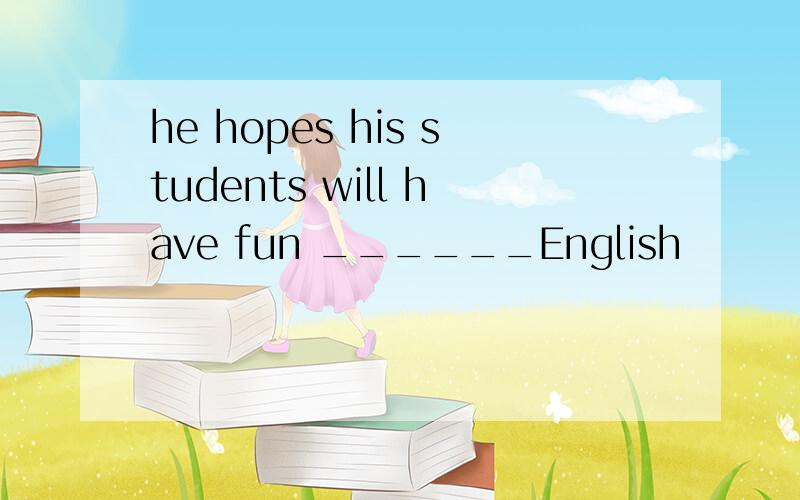 he hopes his students will have fun ______English