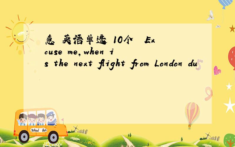 急 英语单选 10个― Excuse me,when is the next flight from London du