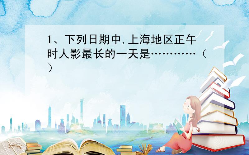 1、下列日期中,上海地区正午时人影最长的一天是…………（）