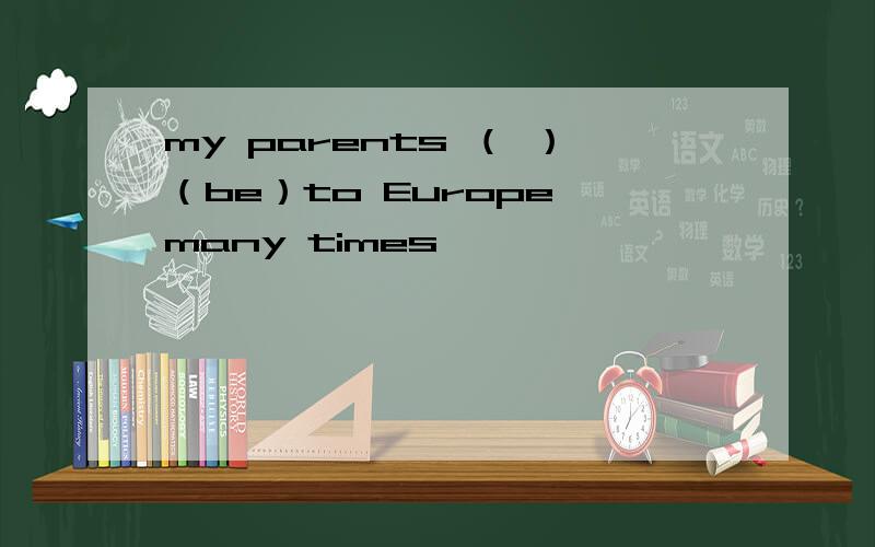 my parents （ ）（be）to Europe many times