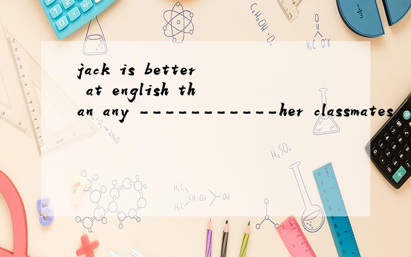 jack is better at english than any -----------her classmates