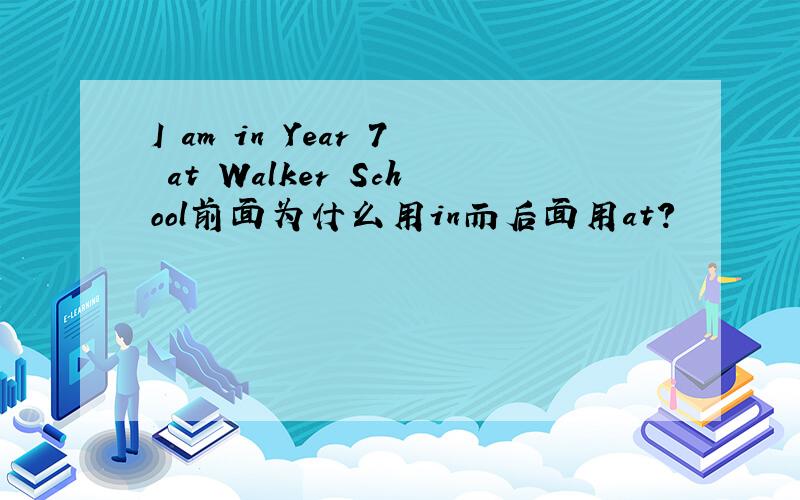I am in Year 7 at Walker School前面为什么用in而后面用at?