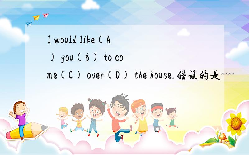 I would like(A) you(B) to come(C) over(D) the house.错误的是----