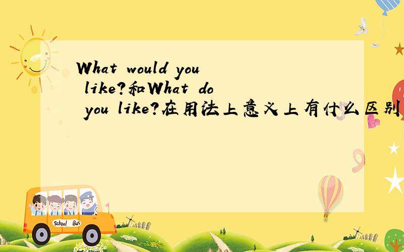 What would you like?和What do you like?在用法上意义上有什么区别吗
