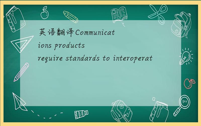 英语翻译Communications products require standards to interoperat