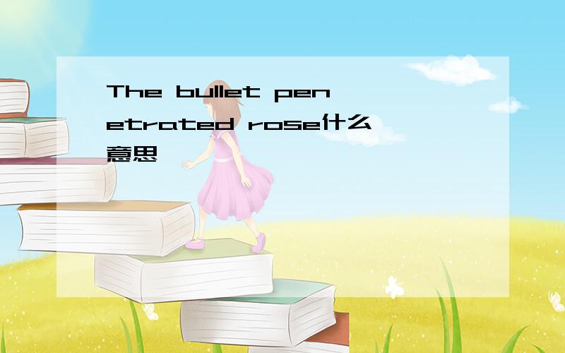 The bullet penetrated rose什么意思