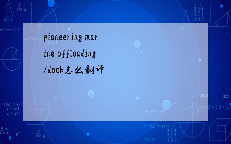 pioneering marine offloading/dock怎么翻译
