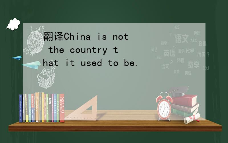 翻译China is not the country that it used to be.
