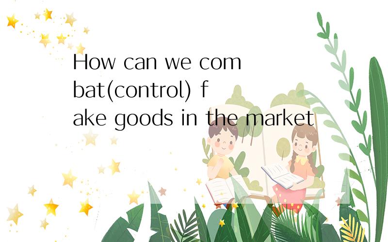 How can we combat(control) fake goods in the market
