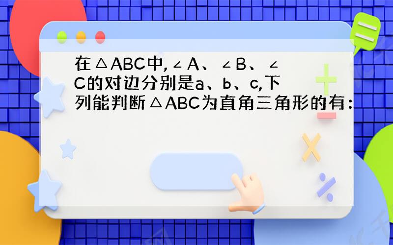 在△ABC中,∠A、∠B、∠C的对边分别是a、b、c,下列能判断△ABC为直角三角形的有：