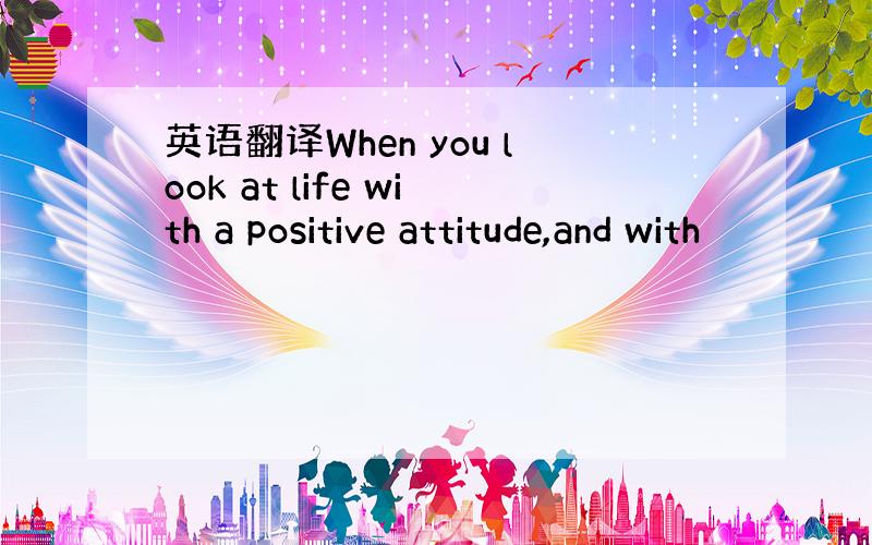 英语翻译When you look at life with a positive attitude,and with