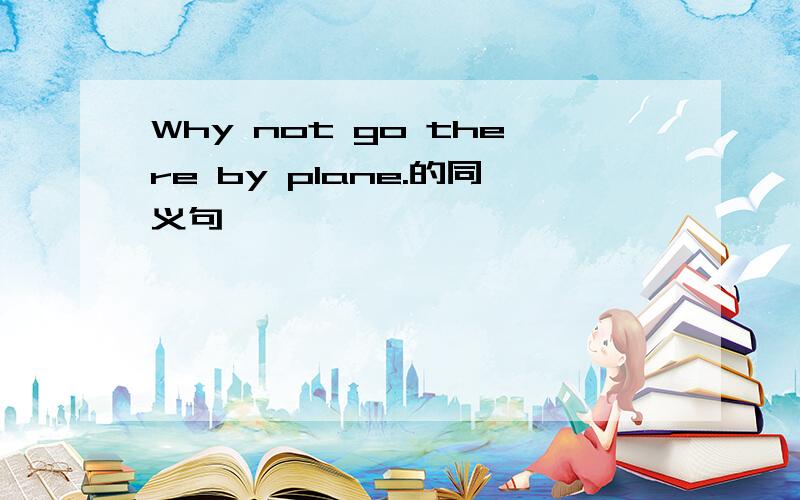 Why not go there by plane.的同义句