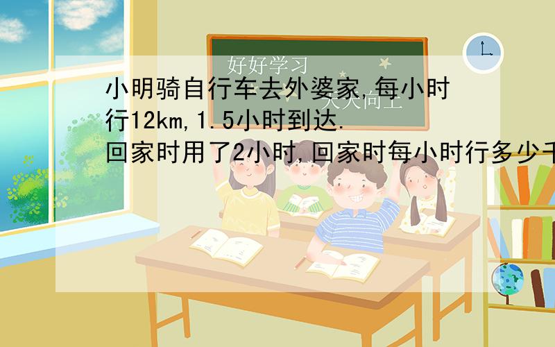 小明骑自行车去外婆家,每小时行12km,1.5小时到达.回家时用了2小时,回家时每小时行多少千米?