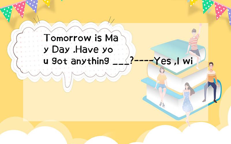 Tomorrow is May Day .Have you got anything ___?----Yes ,I wi