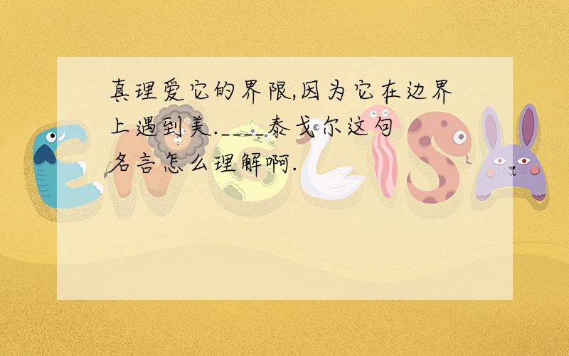 真理爱它的界限,因为它在边界上遇到美.____泰戈尔这句名言怎么理解啊.