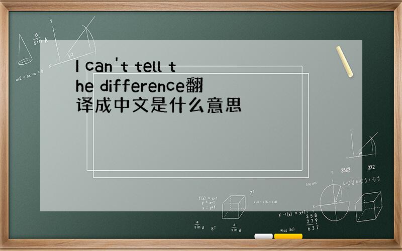 I can't tell the difference翻译成中文是什么意思
