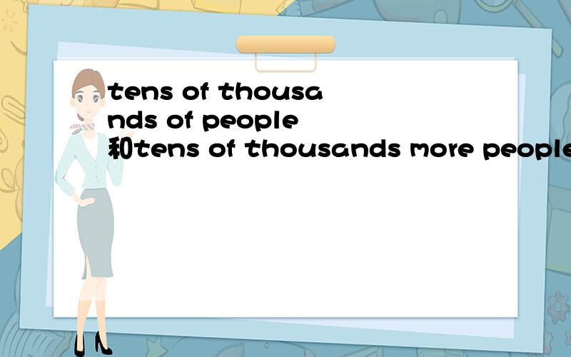 tens of thousands of people 和tens of thousands more people的微