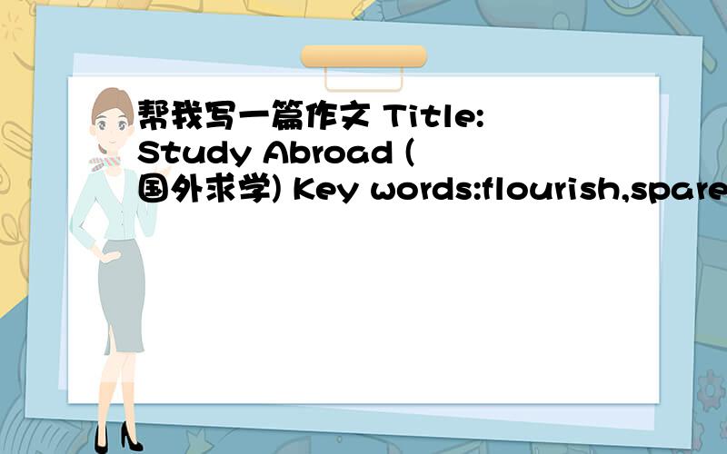 帮我写一篇作文 Title:Study Abroad (国外求学) Key words:flourish,spare n