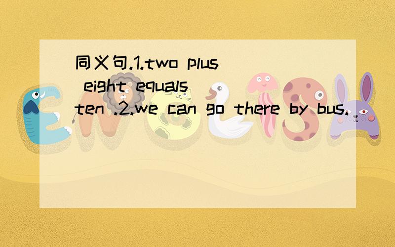 同义句.1.two plus eight equals ten .2.we can go there by bus.