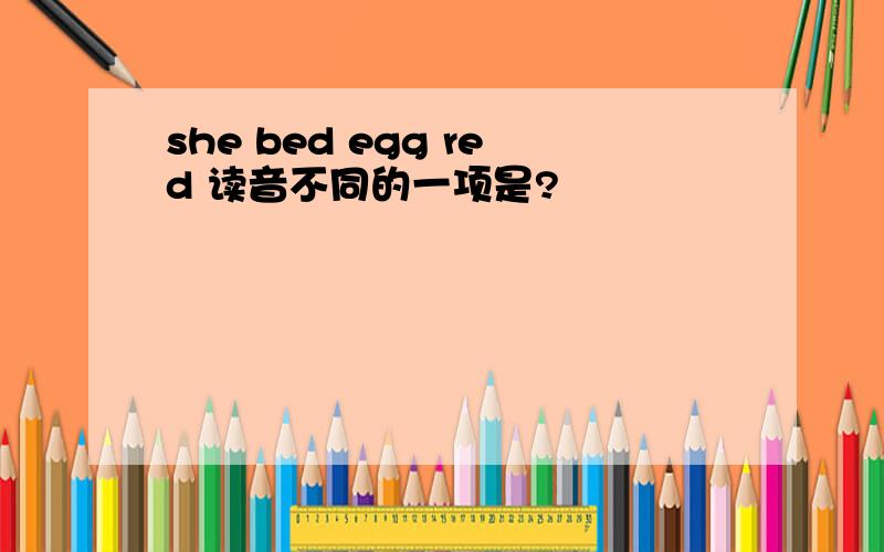 she bed egg red 读音不同的一项是?