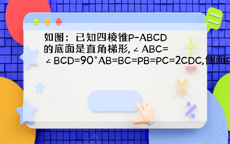 如图：已知四棱锥P-ABCD的底面是直角梯形,∠ABC=∠BCD=90°AB=BC=PB=PC=2CDC,侧面PBC⊥底