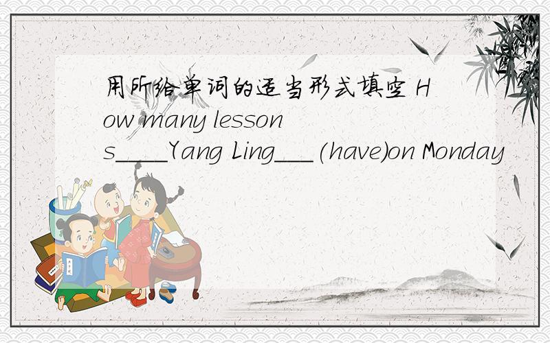 用所给单词的适当形式填空 How many lessons____Yang Ling___(have)on Monday