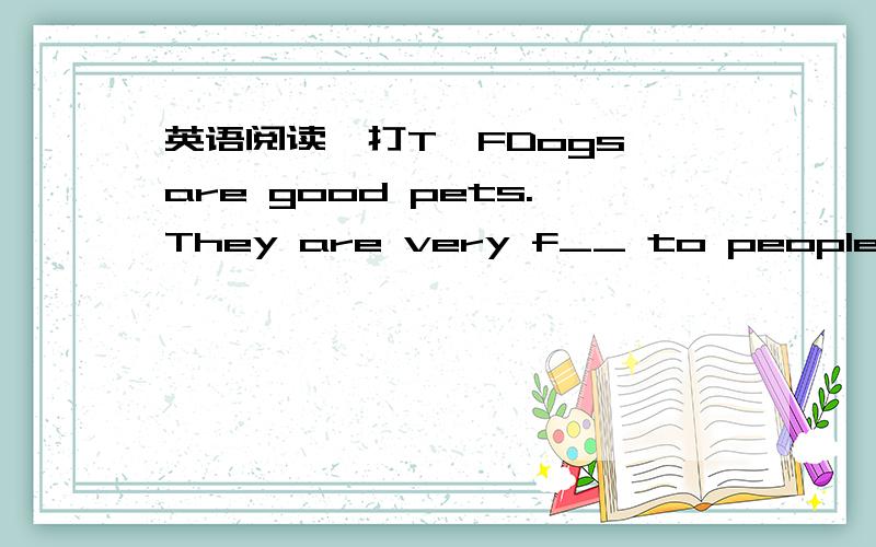 英语阅读,打T、FDogs are good pets.They are very f__ to people and