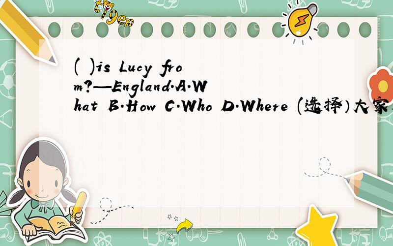 ( )is Lucy from?—England.A.What B.How C.Who D.Where (选择）大家尽快