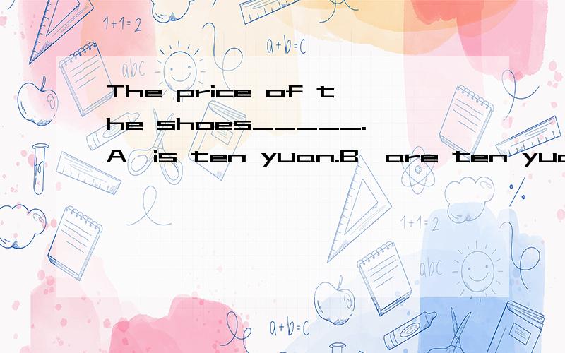 The price of the shoes_____.A,is ten yuan.B,are ten yuan.C,a