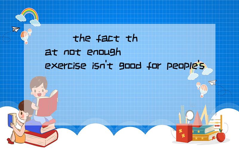 ( )the fact that not enough exercise isn't good for people's
